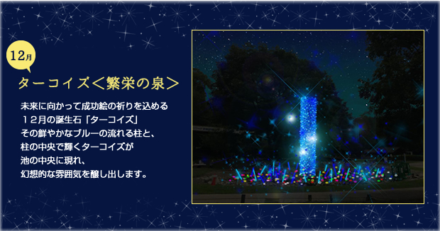 12月ターコイズ 繁栄の泉 未来に向かって成功絵の祈りを込める１２月の誕生石「ターコイズ」その鮮やかなブルーの流れる柱と、柱の中央で輝くターコイズが池の中央に現れ、幻想的な雰囲気を醸し出します。