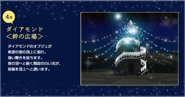 4月ダイアモンド 絆の広場ダイアモンドのオブジェが希望の塔の頂上に現れ、希望の塔の頂上から強い輝きを放ちます。頂上へと続く階段の白い光が、皆様を頂上へと誘います。